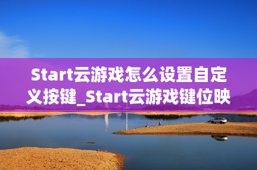 Start云游戏怎么设置自定义按键_Start云游戏键位映射与保存方法【方法】 Start云游戏怎么设置自定义按键_Start云游戏键位映射与保存方法【方法】