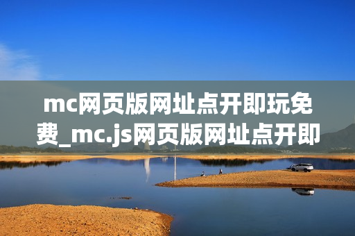 mc网页版网址点开即玩免费_mc.js网页版网址点开即玩正版官方入口