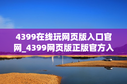 4399在线玩网页版入口官网_4399网页版正版官方入口一键直达小游戏2026