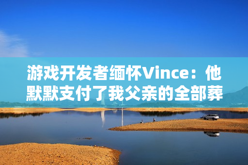 游戏开发者缅怀Vince：他默默支付了我父亲的全部葬礼费用