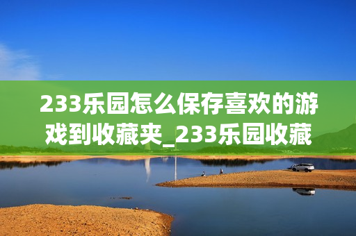 233乐园怎么保存喜欢的游戏到收藏夹_233乐园收藏夹管理步骤【整理】
