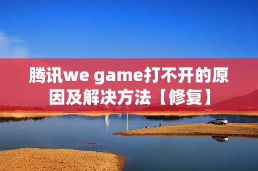 腾讯we game打不开的原因及解决方法【修复】 腾讯we game打不开的原因及解决方法【修复】