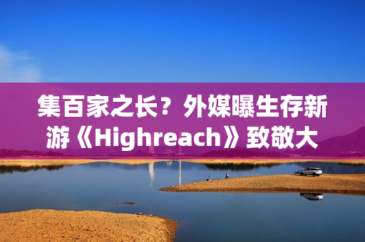 集百家之长？外媒曝生存新游《Highreach》致敬大量经典游戏