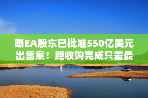 曝EA股东已批准550亿美元出售案！距收购完成只差最后临门一脚