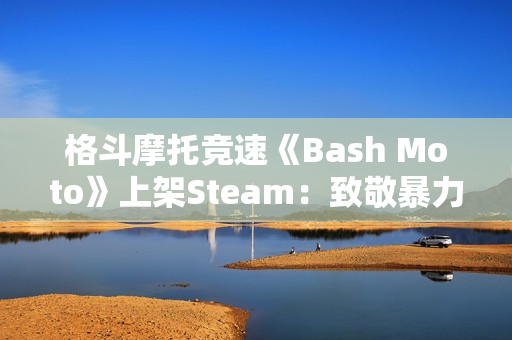 格斗摩托竞速《Bash Moto》上架Steam：致敬暴力摩托 2026年发售