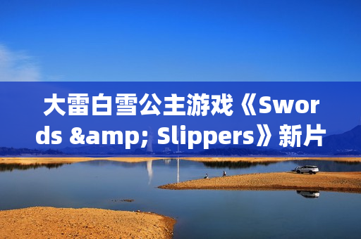 大雷白雪公主游戏《Swords & Slippers》新片段：美女对波你更爱谁？