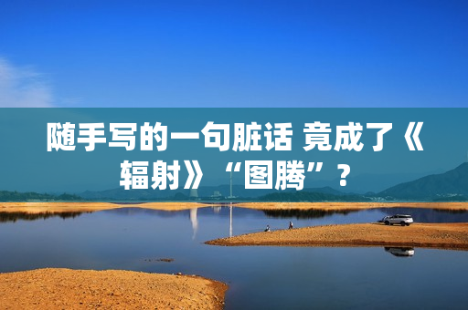 随手写的一句脏话 竟成了《辐射》“图腾”?