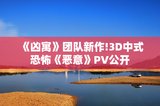 《凶寓》团队新作!3D中式恐怖《恶意》PV公开