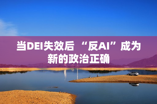 当DEI失效后 “反AI”成为新的政治正确