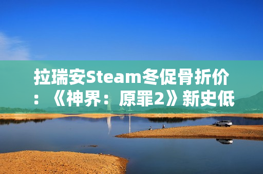 拉瑞安Steam冬促骨折价：《神界：原罪2》新史低33元