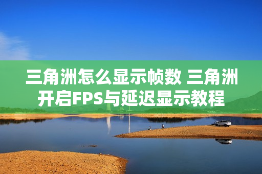 三角洲怎么显示帧数 三角洲开启FPS与延迟显示教程