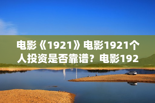 电影《1921》电影1921个人投资是否靠谱？电影1921值得个人认购吗？(电影《1921》播放)