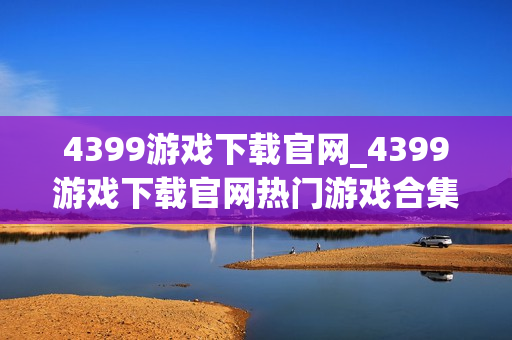 4399游戏下载官网_4399游戏下载官网热门游戏合集一键直达 4399游戏下载官网_4399游戏下载官网热门游戏合集一键直达
