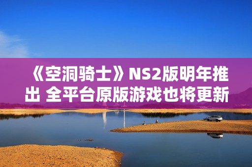 《空洞骑士》NS2版明年推出 全平台原版游戏也将更新升级