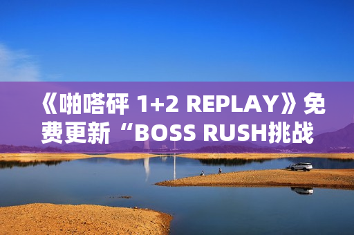 《啪嗒砰 1+2 REPLAY》免费更新“BOSS RUSH挑战模式”