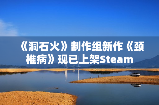 《洞石火》制作组新作《颈椎病》现已上架Steam