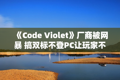 《Code Violet》厂商被网暴 搞双标不登PC让玩家不满