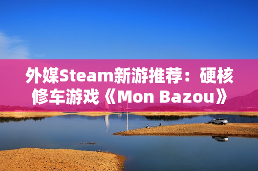 外媒Steam新游推荐：硬核修车游戏《Mon Bazou》转正，CRPG《剑湾奇旅》正式版上线