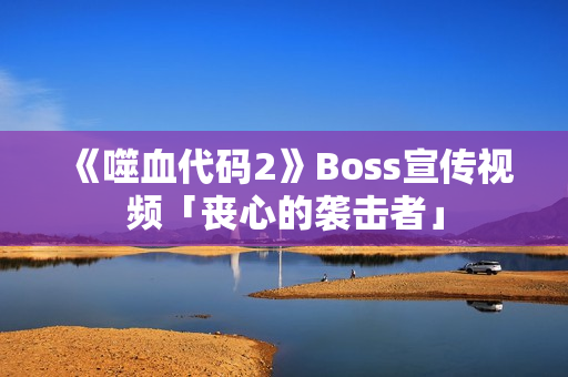 《噬血代码2》Boss宣传视频「丧心的袭击者」