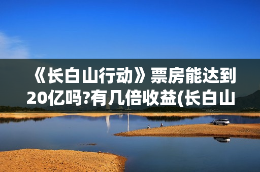 《长白山行动》票房能达到20亿吗?有几倍收益(长白山行动什么时候上映)