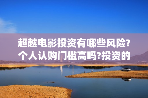超越电影投资有哪些风险?个人认购门槛高吗?投资的成本是多少？(超越这部电影投资多少钱)