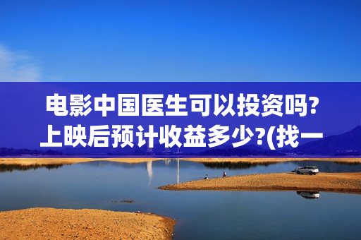 电影中国医生可以投资吗?上映后预计收益多少?(找一个电影中国医生)