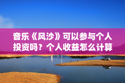 音乐《风沙》可以参与个人投资吗？个人收益怎么计算？音乐投资怎么样？(风沙歌词)