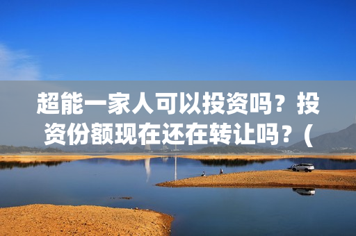 超能一家人可以投资吗？投资份额现在还在转让吗？(超能一家人能)