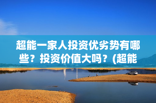 超能一家人投资优劣势有哪些？投资价值大吗？(超能一家人投资公司)