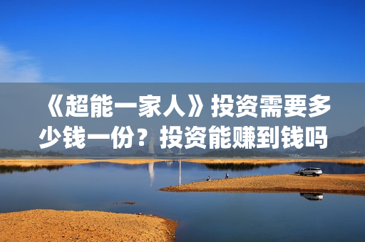 《超能一家人》投资需要多少钱一份？投资能赚到钱吗？(超能一家人国外原版叫什么)