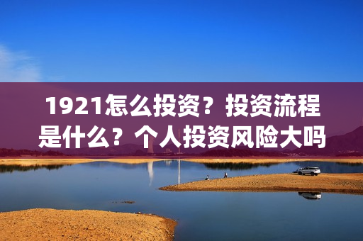 1921怎么投资？投资流程是什么？个人投资风险大吗？(1921投资赚钱吗)