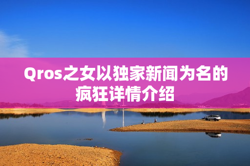 Qros之女以独家新闻为名的疯狂详情介绍