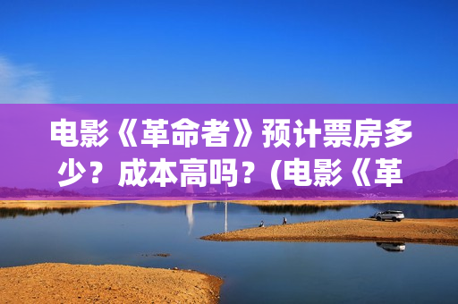 电影《革命者》预计票房多少？成本高吗？(电影《革命者》歌曲)