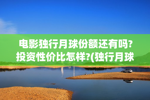 电影独行月球份额还有吗?投资性价比怎样?(独行月球百度百科)