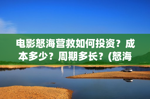 电影怒海营救如何投资？成本多少？周期多长？(怒海营救电影制片单位)