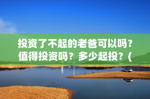 投资了不起的老爸可以吗？值得投资吗？多少起投？(了不起的老爸投资成本)