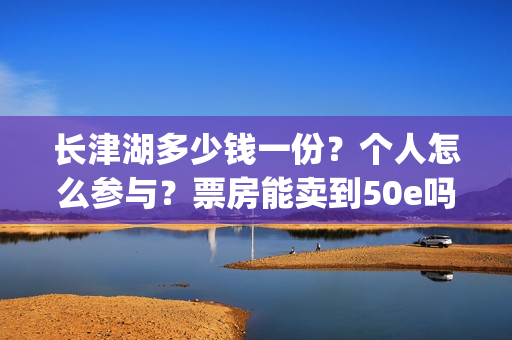 长津湖多少钱一份？个人怎么参与？票房能卖到50e吗？(长津湖的价格)