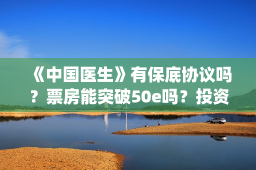 《中国医生》有保底协议吗？票房能突破50e吗？投资收益有多大？(《中国医生》时长)