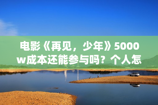 电影《再见，少年》5000w成本还能参与吗？个人怎么参与？(再见完整版)