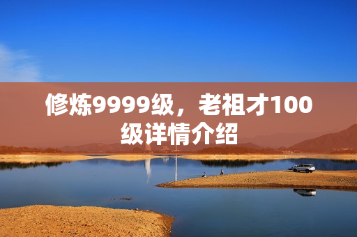 修炼9999级,老祖才100级详情介绍 修炼9999级,老祖才100级详情介绍