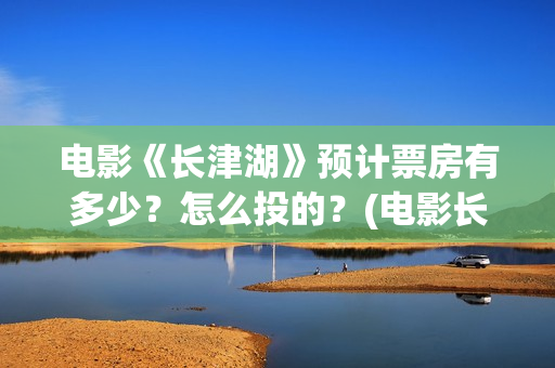 电影《长津湖》预计票房有多少？怎么投的？(电影长津湖演员表)