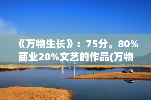 《万物生长》：75分。80%商业20%文艺的作品(万物生长146分钟未测减除版)
