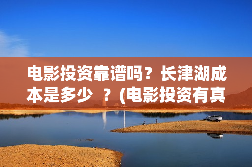 电影投资靠谱吗？长津湖成本是多少  ？(电影投资有真的吗)