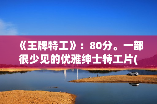 《王牌特工》：80分。一部很少见的优雅绅士特工片(王牌特工演员表)