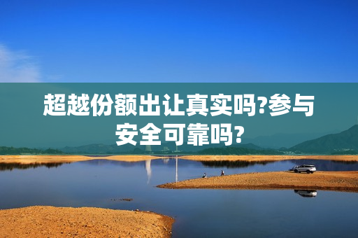 超越份额出让真实吗?参与安全可靠吗?
