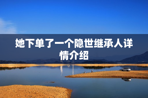 她下单了一个隐世继承人详情介绍