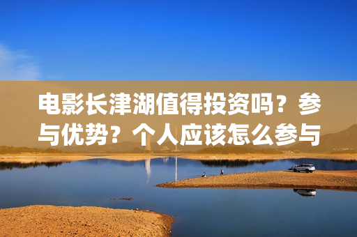 电影长津湖值得投资吗？参与优势？个人应该怎么参与(长津湖影片推介)
