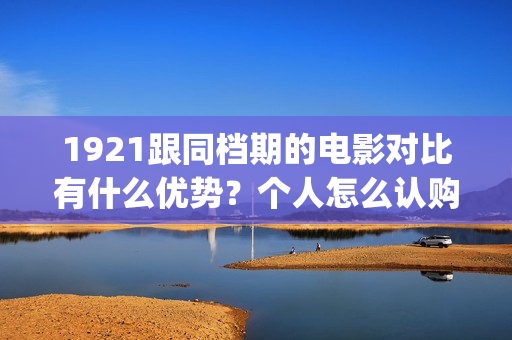1921跟同档期的电影对比有什么优势？个人怎么认购低成本份额？(与1921同期上映的电影)