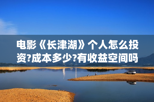 电影《长津湖》个人怎么投资?成本多少?有收益空间吗?(电影《长津湖》观后感)