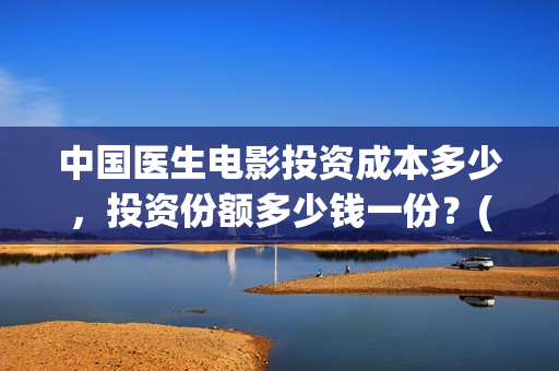 中国医生电影投资成本多少，投资份额多少钱一份？(中国医生电影投屏)